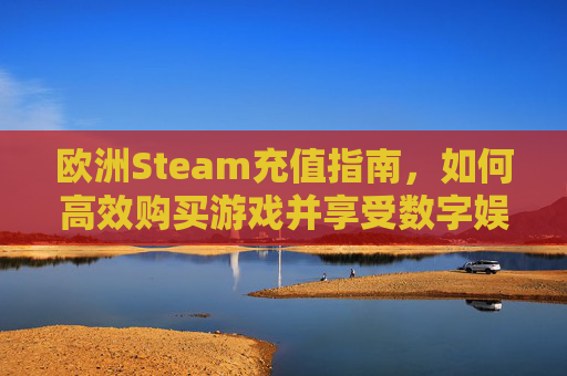欧洲Steam充值指南,如何高效购买游戏并享受数字娱乐 欧洲Steam充值指南,如何高效购买游戏并享受数字娱乐