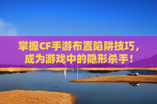 掌握CF手游布置陷阱技巧,成为游戏中的隐形杀手! 掌握CF手游布置陷阱技巧,成为游戏中的隐形杀手!