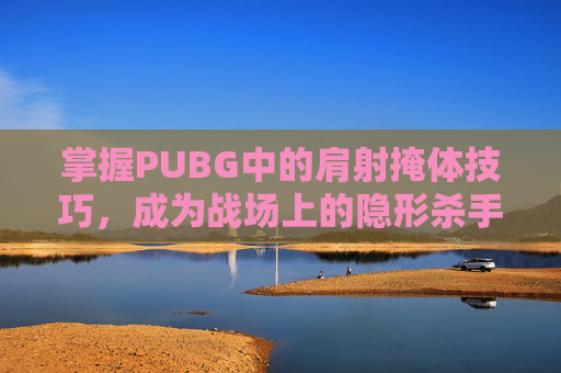 掌握PUBG中的肩射掩体技巧,成为战场上的隐形杀手 掌握PUBG中的肩射掩体技巧,成为战场上的隐形杀手