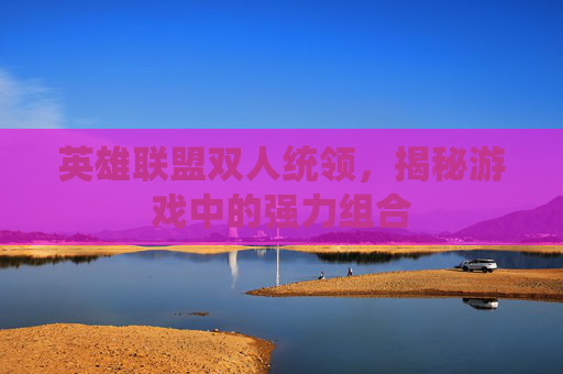 英雄联盟双人统领,揭秘游戏中的强力组合 英雄联盟双人统领,揭秘游戏中的强力组合