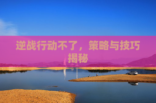 逆战行动不了,策略与技巧揭秘 逆战行动不了,策略与技巧揭秘