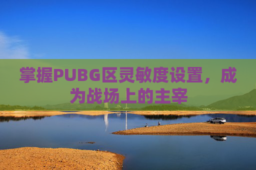 掌握PUBG区灵敏度设置,成为战场上的主宰 掌握PUBG区灵敏度设置,成为战场上的主宰