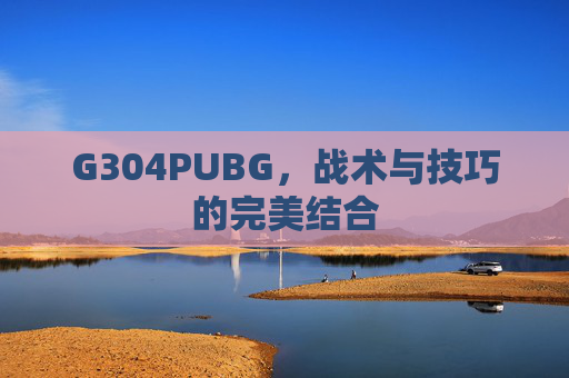 G304PUBG,战术与技巧的完美结合 G304PUBG,战术与技巧的完美结合