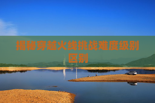 揭秘穿越火线挑战难度级别区别 揭秘穿越火线挑战难度级别区别