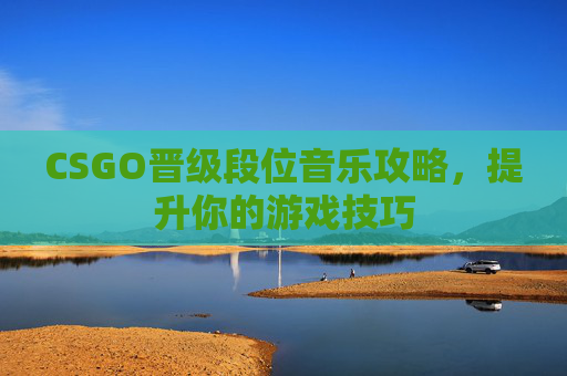 CSGO晋级段位音乐攻略,提升你的游戏技巧 CSGO晋级段位音乐攻略,提升你的游戏技巧