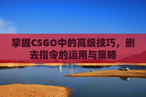 掌握CSGO中的高级技巧,删去指令的运用与策略 掌握CSGO中的高级技巧,删去指令的运用与策略