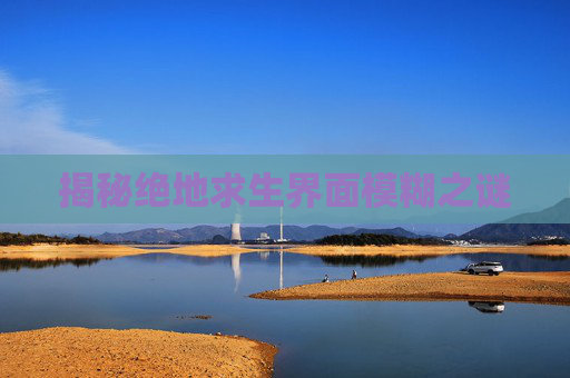 揭秘绝地求生界面模糊之谜 揭秘绝地求生界面模糊之谜