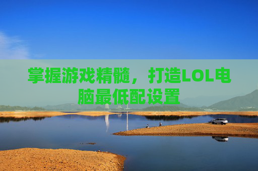 掌握游戏精髓,打造LOL电脑最低配设置 掌握游戏精髓,打造LOL电脑最低配设置