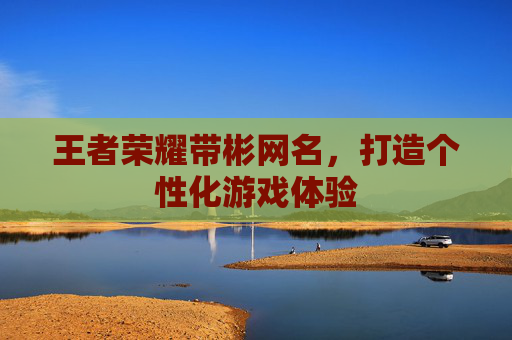 王者荣耀带彬网名,打造个性化游戏体验 王者荣耀带彬网名,打造个性化游戏体验