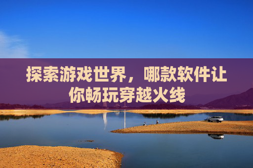 探索游戏世界,哪款软件让你畅玩穿越火线 探索游戏世界,哪款软件让你畅玩穿越火线