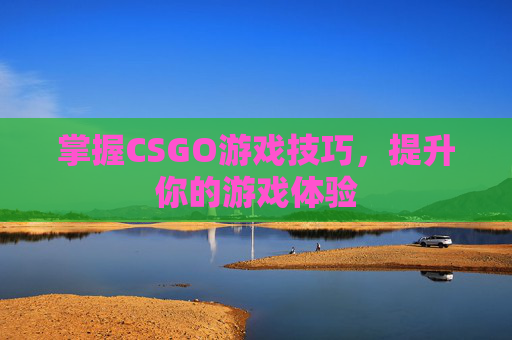 掌握CSGO游戏技巧,提升你的游戏体验 掌握CSGO游戏技巧,提升你的游戏体验