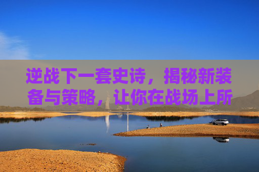 逆战下一套史诗,揭秘新装备与策略,让你在战场上所向披靡 逆战下一套史诗,揭秘新装备与策略,让你在战场上所向披靡
