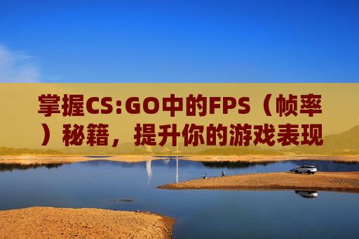 掌握CS:GO中的FPS(帧率)秘籍,提升你的游戏表现 掌握CS:GO中的FPS(帧率)秘籍,提升你的游戏表现