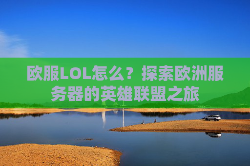 欧服LOL怎么?探索欧洲服务器的英雄联盟之旅 欧服LOL怎么?探索欧洲服务器的英雄联盟之旅