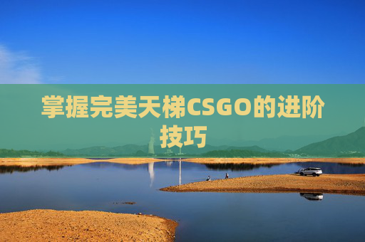 掌握完美天梯CSGO的进阶技巧 掌握完美天梯CSGO的进阶技巧