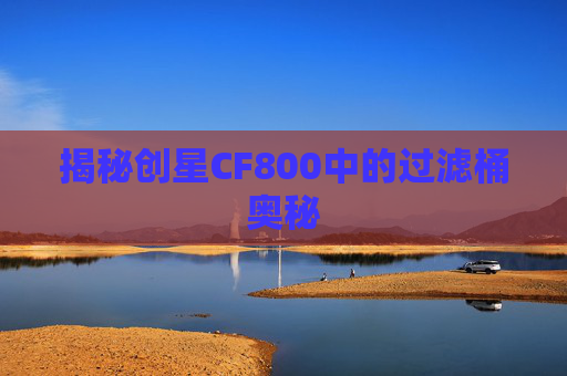 揭秘创星CF800中的过滤桶奥秘 揭秘创星CF800中的过滤桶奥秘