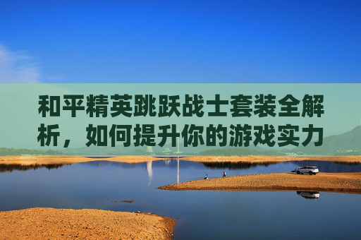 和平精英跳跃战士套装全解析，如何提升你的游戏实力