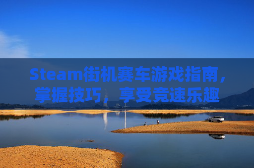 Steam街机赛车游戏指南，掌握技巧，享受竞速乐趣
