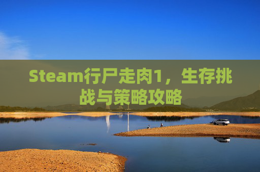 Steam行尸走肉1，生存挑战与策略攻略