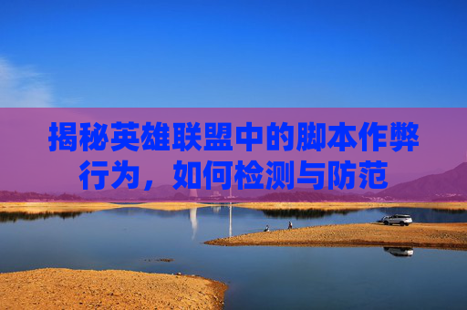 揭秘英雄联盟中的脚本作弊行为，如何检测与防范