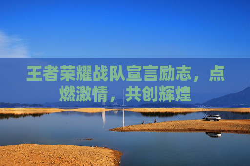 王者荣耀战队宣言励志，点燃激情，共创辉煌
