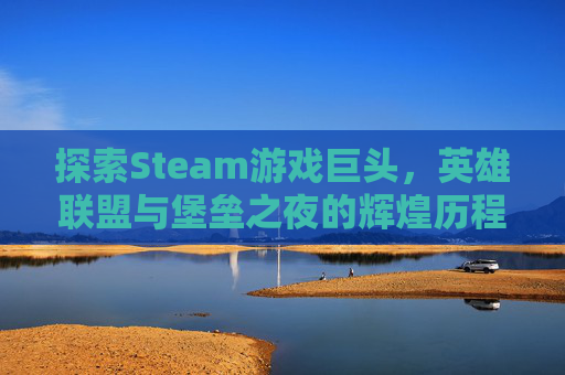 探索Steam游戏巨头，英雄联盟与堡垒之夜的辉煌历程