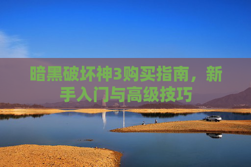 暗黑破坏神3购买指南,新手入门与高级技巧 暗黑破坏神3购买指南,新手入门与高级技巧