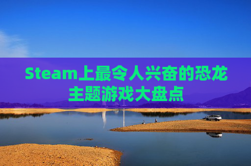 Steam上最令人兴奋的恐龙主题游戏大盘点
