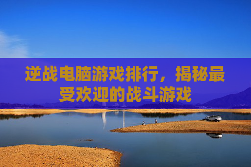 逆战电脑游戏排行,揭秘最受欢迎的战斗游戏 逆战电脑游戏排行,揭秘最受欢迎的战斗游戏