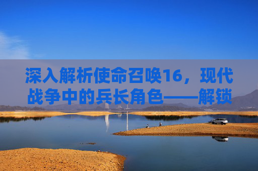 深入解析使命召唤16,现代战争中的兵长角色——解锁终极战斗技巧 深入解析使命召唤16,现代战争中的兵长角色——解锁终极战斗技巧