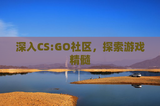 深入CS:GO社区,探索游戏精髓 深入CS:GO社区,探索游戏精髓