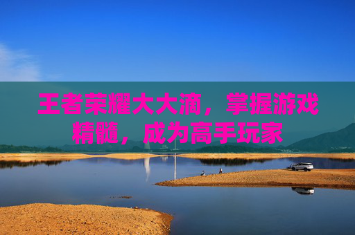 王者荣耀大大滴,掌握游戏精髓,成为高手玩家 王者荣耀大大滴,掌握游戏精髓,成为高手玩家