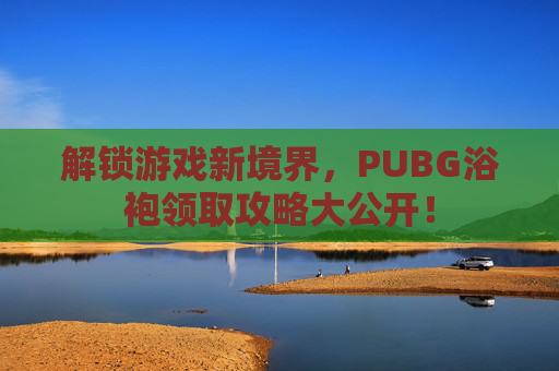 解锁游戏新境界,PUBG浴袍领取攻略大公开! 解锁游戏新境界,PUBG浴袍领取攻略大公开!