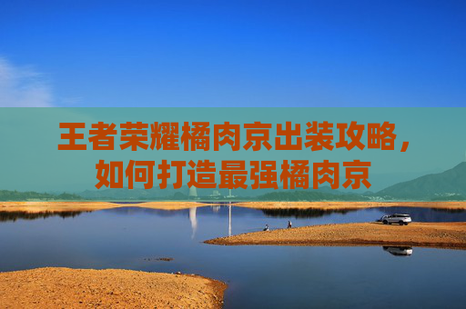 王者荣耀橘肉京出装攻略,如何打造最强橘肉京 王者荣耀橘肉京出装攻略,如何打造最强橘肉京