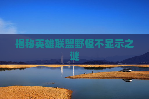 揭秘英雄联盟野怪不显示之谜 揭秘英雄联盟野怪不显示之谜
