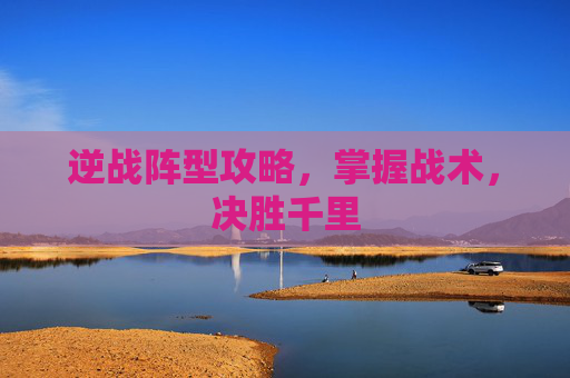 逆战阵型攻略,掌握战术,决胜千里 逆战阵型攻略,掌握战术,决胜千里