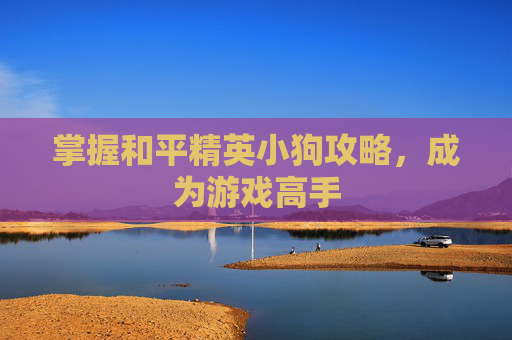 掌握和平精英小狗攻略,成为游戏高手 掌握和平精英小狗攻略,成为游戏高手