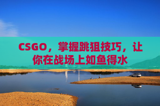 CSGO,掌握跳狙技巧,让你在战场上如鱼得水 CSGO,掌握跳狙技巧,让你在战场上如鱼得水