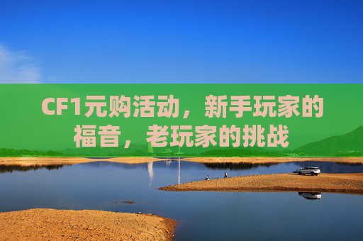 CF1元购活动,新手玩家的福音,老玩家的挑战 CF1元购活动,新手玩家的福音,老玩家的挑战