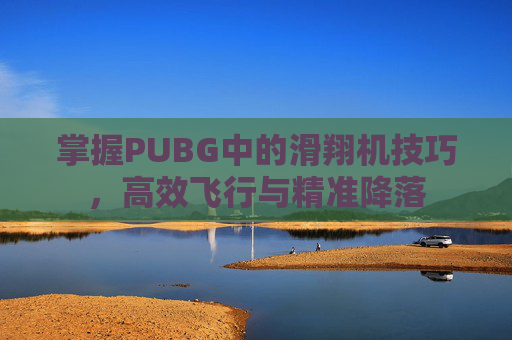 掌握PUBG中的滑翔机技巧,高效飞行与精准降落 掌握PUBG中的滑翔机技巧,高效飞行与精准降落