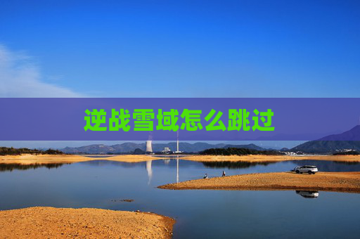 逆战雪域怎么跳过 逆战雪域怎么跳过