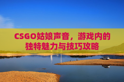 CSGO姑娘声音,游戏内的独特魅力与技巧攻略 CSGO姑娘声音,游戏内的独特魅力与技巧攻略