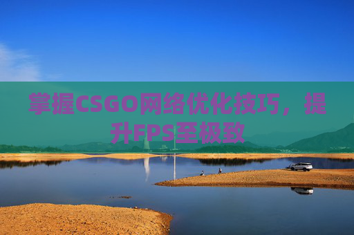 掌握CSGO网络优化技巧,提升FPS至极致 掌握CSGO网络优化技巧,提升FPS至极致