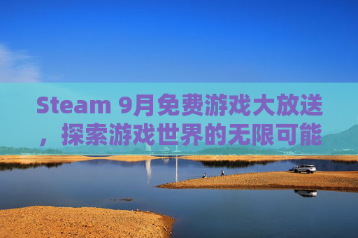 Steam 9月免费游戏大放送,探索游戏世界的无限可能 Steam 9月免费游戏大放送,探索游戏世界的无限可能