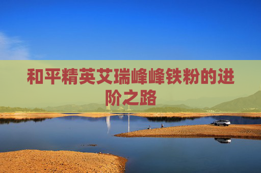和平精英艾瑞峰峰铁粉的进阶之路 和平精英艾瑞峰峰铁粉的进阶之路