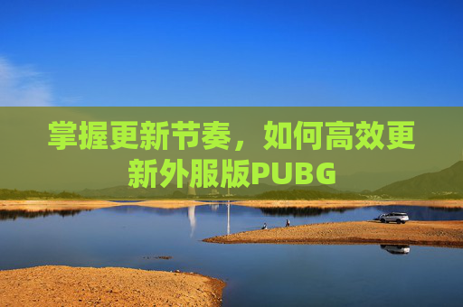 掌握更新节奏,如何高效更新外服版PUBG 掌握更新节奏,如何高效更新外服版PUBG