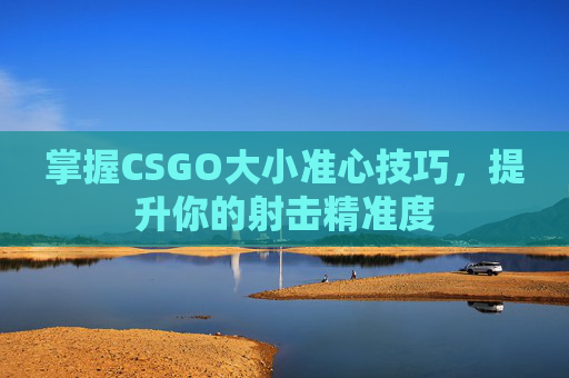 掌握CSGO大小准心技巧,提升你的射击精准度 掌握CSGO大小准心技巧,提升你的射击精准度