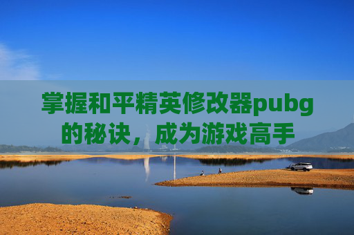 掌握和平精英修改器pubg的秘诀,成为游戏高手 掌握和平精英修改器pubg的秘诀,成为游戏高手