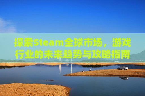 探索Steam全球市场,游戏行业的未来趋势与攻略指南 探索Steam全球市场,游戏行业的未来趋势与攻略指南