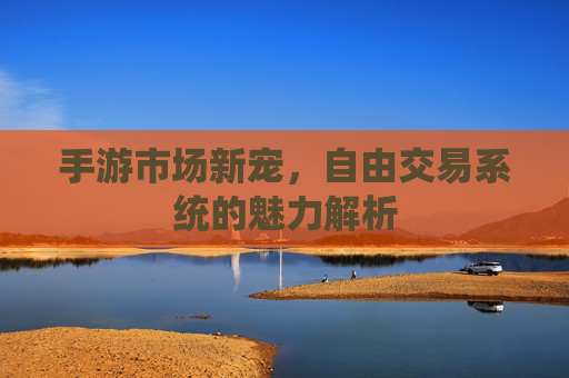 手游市场新宠,自由交易系统的魅力解析 手游市场新宠,自由交易系统的魅力解析